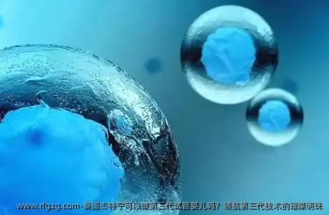 泰国杰特宁可以做第三代代孕吗？领航第三代技术的璀璨明珠