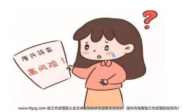 做三代代孕去兰州省妇幼好还是西北妇幼好，国内有免费做三代试管的医院吗？